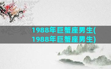 1988年巨蟹座男生(1988年巨蟹座男生)