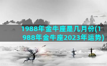 1988年金牛座是几月份(1988年金牛座2023年运势)