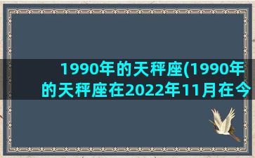 1990年的天秤座(1990年的天秤座在2022年11月在今日运势)