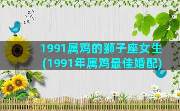 1991属鸡的狮子座女生(1991年属鸡最佳婚配)