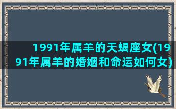 1991年属羊的天蝎座女(1991年属羊的婚姻和命运如何女)