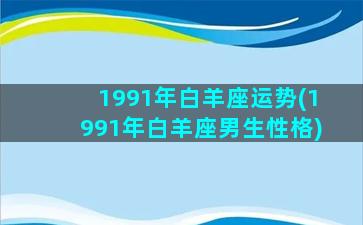 1991年白羊座运势(1991年白羊座男生性格)