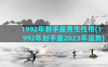 1992年射手座男生性格(1992年射手座2023年运势)