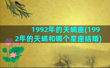 1992年的天蝎座(1992年的天蝎和哪个星座结婚)