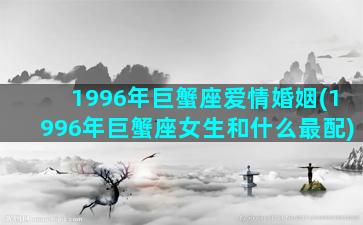 1996年巨蟹座爱情婚姻(1996年巨蟹座女生和什么最配)