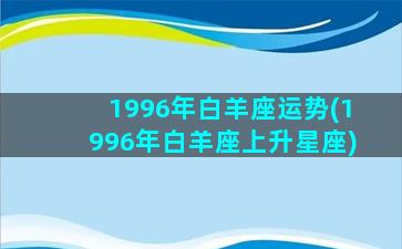 1996年白羊座运势(1996年白羊座上升星座)