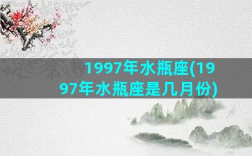 1997年水瓶座(1997年水瓶座是几月份)