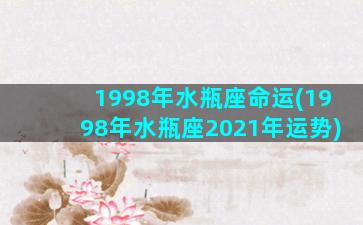 1998年水瓶座命运(1998年水瓶座2021年运势)