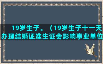 19岁生子。（19岁生子十一天办理结婚证准生证会影响事业单位政审吗）(19岁未婚生子)