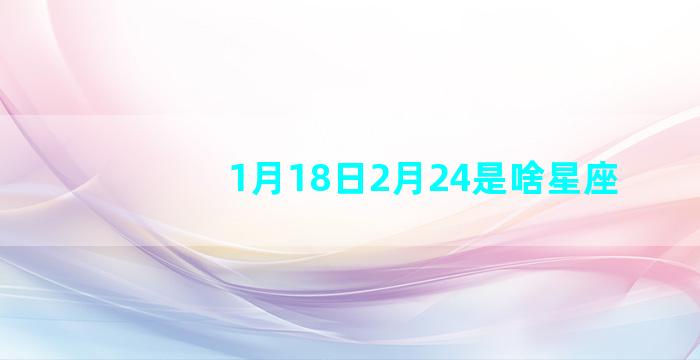 1月18日2月24是啥星座