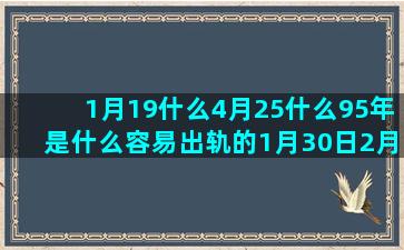 1月19什么4月25什么95年是什么容易出轨的1月30日2月14日测试第一1月17什么加勒比海盗58月24日四季星座档(2月称为什么月)