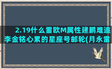 2.19什么雷欧M属性建鹏难追李金铭心累的星座号邮轮(月永雷欧经历了什么)