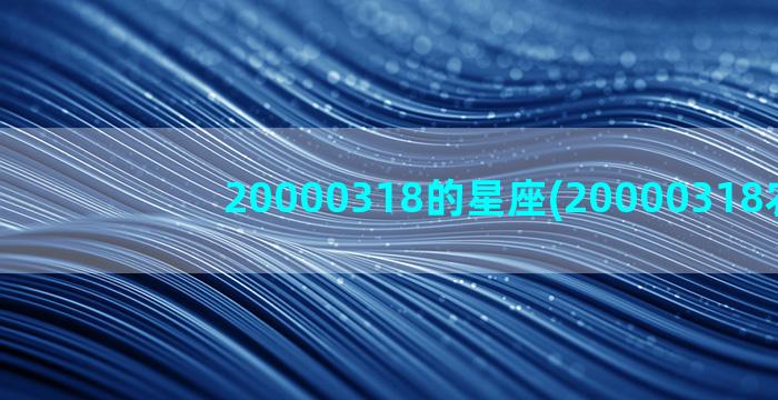 20000318的星座(20000318农历)