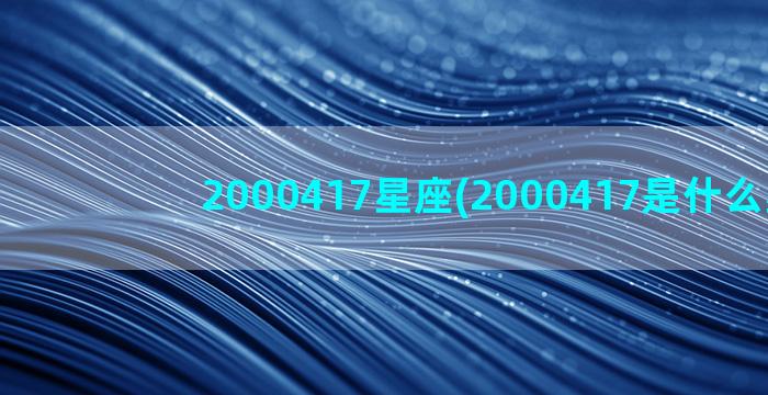 2000417星座(2000417是什么星座)