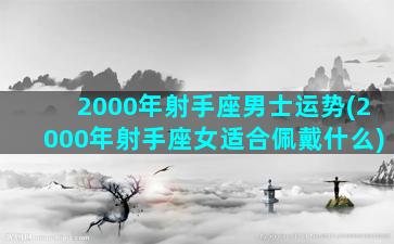 2000年射手座男士运势(2000年射手座女适合佩戴什么)