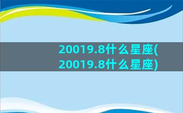 20019.8什么星座(20019.8什么星座)