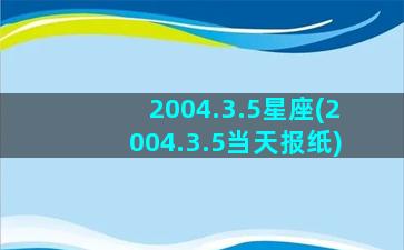 2004.3.5星座(2004.3.5当天报纸)