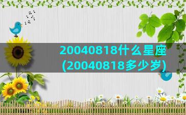 20040818什么星座(20040818多少岁)