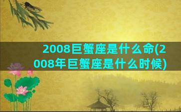 2008巨蟹座是什么命(2008年巨蟹座是什么时候)