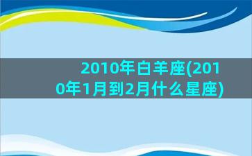 2010年白羊座(2010年1月到2月什么星座)