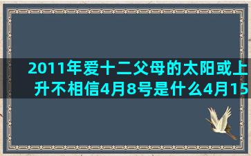 2011年爱十二父母的太阳或上升不相信4月8号是什么4月15日是什么2月26日是什么最冷火相中环最冷的星座按农历(2011年十二岁)