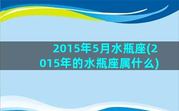 2015年5月水瓶座(2015年的水瓶座属什么)