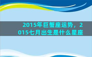 2015年巨蟹座运势，2015七月出生是什么星座