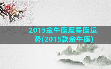 2015金牛座座星座运势(2015款金牛座)