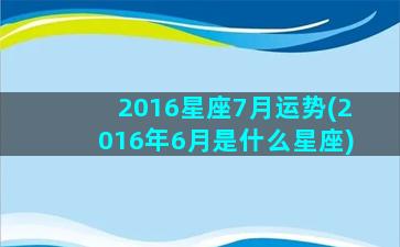 2016星座7月运势(2016年6月是什么星座)