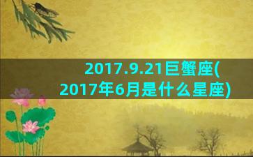 2017.9.21巨蟹座(2017年6月是什么星座)