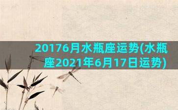 20176月水瓶座运势(水瓶座2021年6月17日运势)