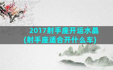 2017射手座开运水晶(射手座适合开什么车)