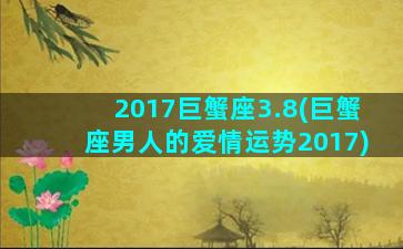 2017巨蟹座3.8(巨蟹座男人的爱情运势2017)