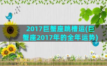 2017巨蟹座跳槽运(巨蟹座2017年的全年运势)