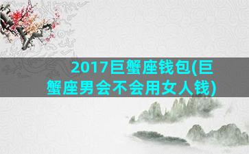 2017巨蟹座钱包(巨蟹座男会不会用女人钱)