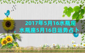 2017年5月16水瓶座，水瓶座5月16日运势占卜