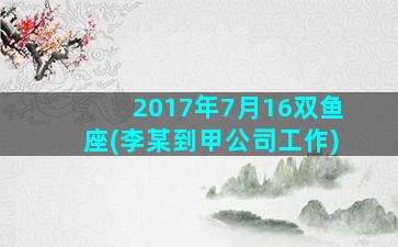 2017年7月16双鱼座(李某到甲公司工作)