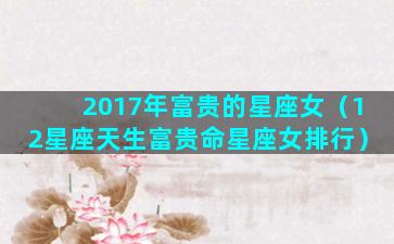 2017年富贵的星座女（12星座天生富贵命星座女排行）