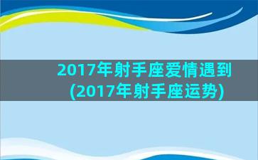 2017年射手座爱情遇到(2017年射手座运势)