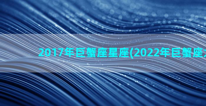 2017年巨蟹座星座(2022年巨蟹座太惨了)