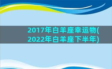 2017年白羊座幸运物(2022年白羊座下半年)