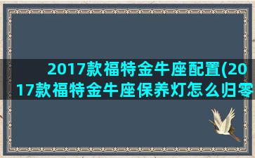 2017款福特金牛座配置(2017款福特金牛座保养灯怎么归零)