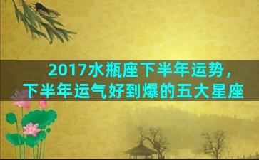 2017水瓶座下半年运势，下半年运气好到爆的五大星座