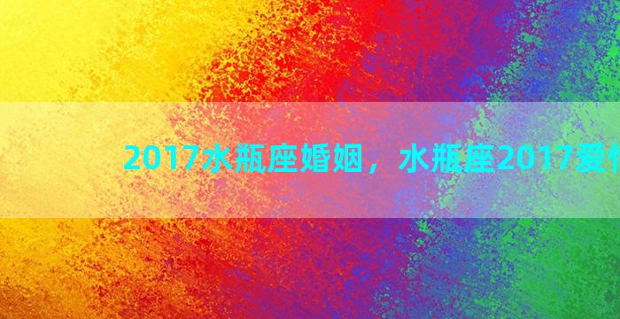 2017水瓶座婚姻，水瓶座2017爱情运势