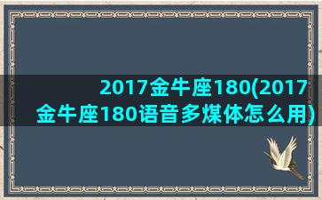 2017金牛座180(2017金牛座180语音多煤体怎么用)