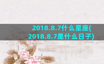 2018.8.7什么星座(2018.8.7是什么日子)