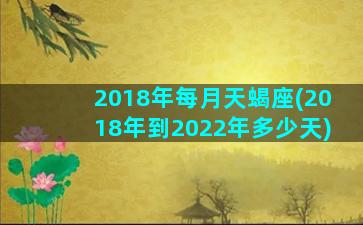 2018年每月天蝎座(2018年到2022年多少天)