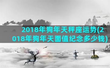 2018年狗年天秤座运势(2018年狗年天面值纪念多少钱)