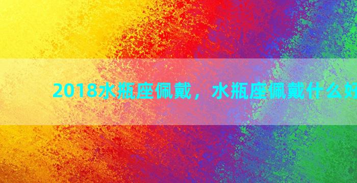 2018水瓶座佩戴，水瓶座佩戴什么好运气好