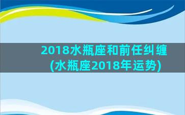 2018水瓶座和前任纠缠(水瓶座2018年运势)